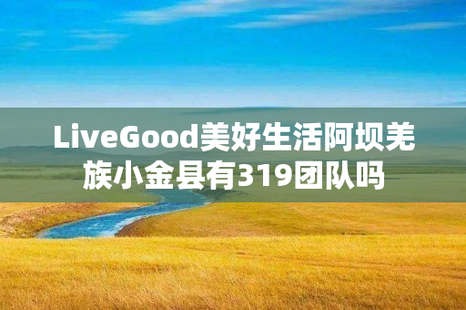 LiveGood美好生活阿坝羌族小金县有319团队吗