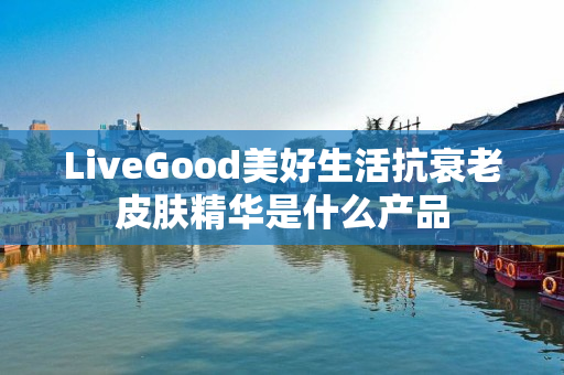 LiveGood美好生活抗衰老皮肤精华是什么产品