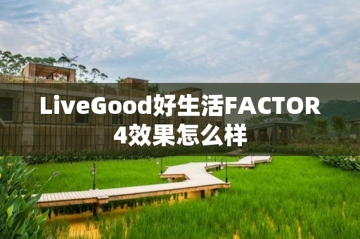 LiveGood好生活FACTOR4效果怎么样