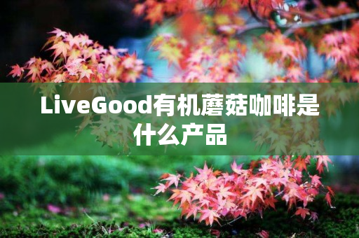 LiveGood有机蘑菇咖啡是什么产品