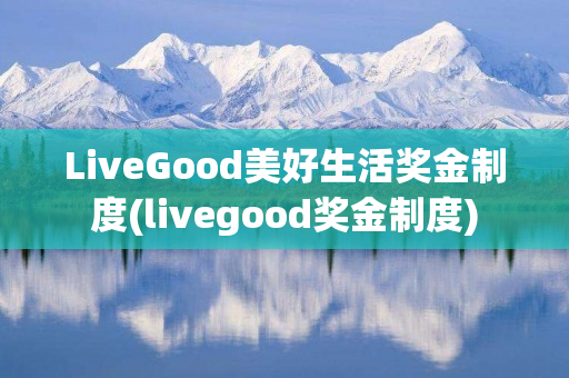 LiveGood美好生活奖金制度(livegood奖金制度)