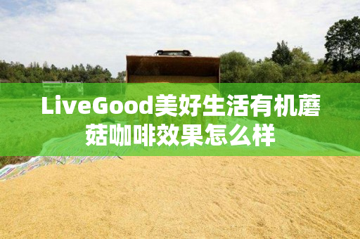 LiveGood美好生活有机蘑菇咖啡效果怎么样