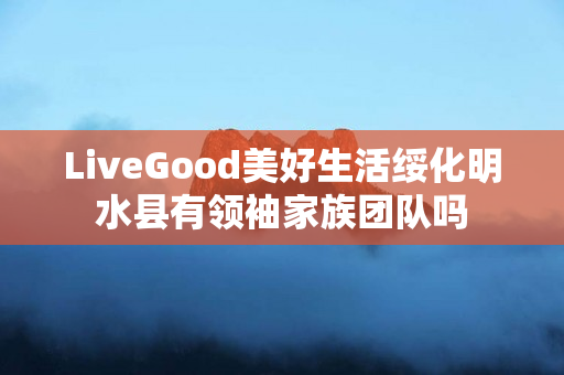 LiveGood美好生活绥化明水县有领袖家族团队吗