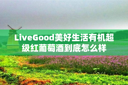 LiveGood美好生活有机超级红葡萄酒到底怎么样