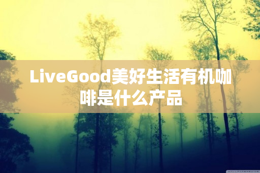 LiveGood美好生活有机咖啡是什么产品