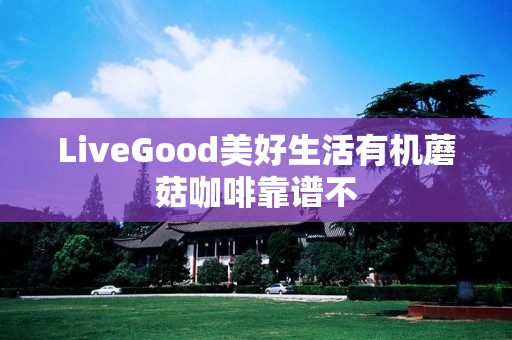 LiveGood美好生活有机蘑菇咖啡靠谱不