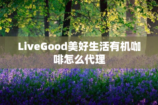 LiveGood美好生活有机咖啡怎么代理