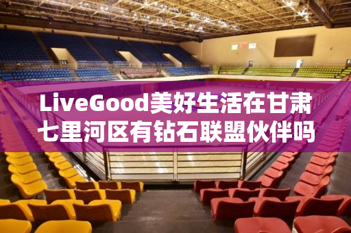 LiveGood美好生活在甘肃七里河区有钻石联盟伙伴吗