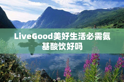 LiveGood美好生活必需氨基酸饮好吗