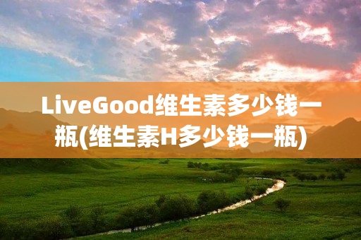 LiveGood维生素多少钱一瓶(维生素H多少钱一瓶)