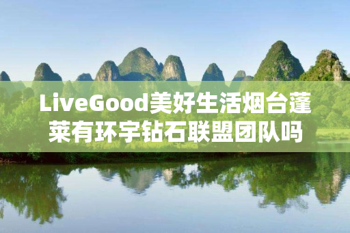 LiveGood美好生活烟台蓬莱有环宇钻石联盟团队吗