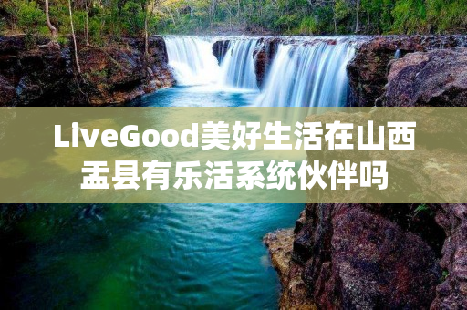 LiveGood美好生活在山西盂县有乐活系统伙伴吗