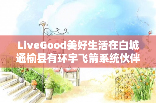 LiveGood美好生活在白城通榆县有环宇飞箭系统伙伴吗