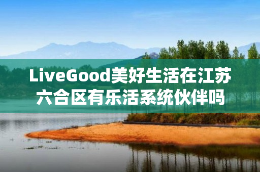 LiveGood美好生活在江苏六合区有乐活系统伙伴吗