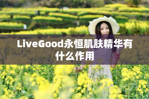 LiveGood永恒肌肤精华有什么作用