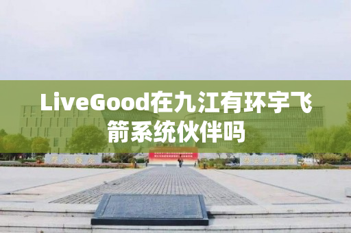 LiveGood在九江有环宇飞箭系统伙伴吗