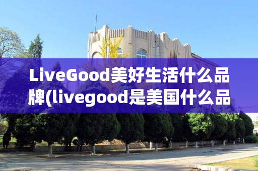 LiveGood美好生活什么品牌(livegood是美国什么品牌)