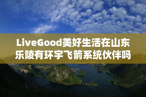 LiveGood美好生活在山东乐陵有环宇飞箭系统伙伴吗