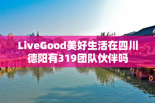 LiveGood美好生活在四川德阳有319团队伙伴吗