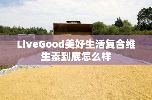 LiveGood美好生活复合维生素到底怎么样