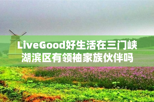 LiveGood好生活在三门峡湖滨区有领袖家族伙伴吗