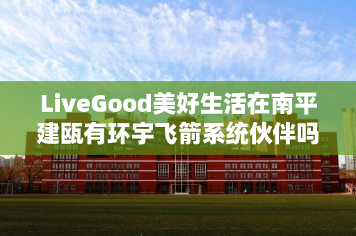 LiveGood美好生活在南平建瓯有环宇飞箭系统伙伴吗