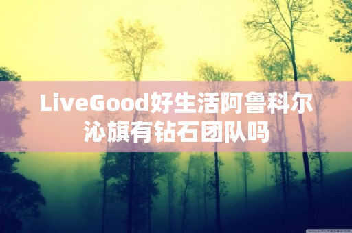 LiveGood好生活阿鲁科尔沁旗有钻石团队吗