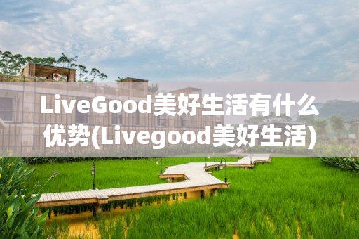 LiveGood美好生活有什么优势(Livegood美好生活)