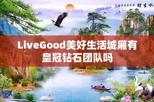 LiveGood美好生活城厢有皇冠钻石团队吗