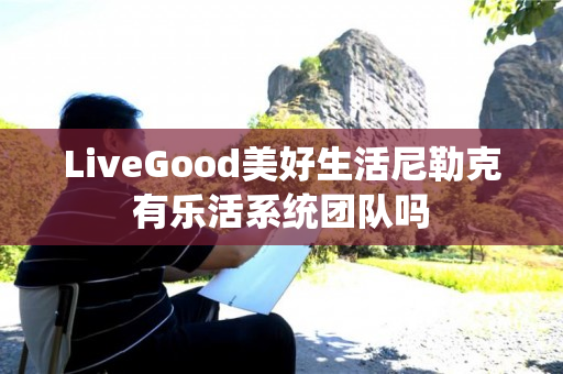 LiveGood美好生活尼勒克有乐活系统团队吗