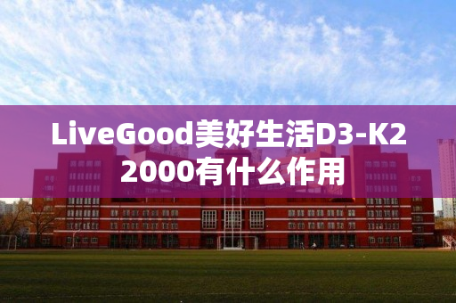 LiveGood美好生活D3-K2 2000有什么作用