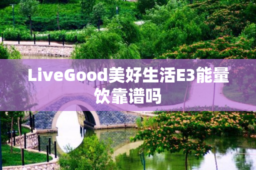 LiveGood美好生活E3能量饮靠谱吗