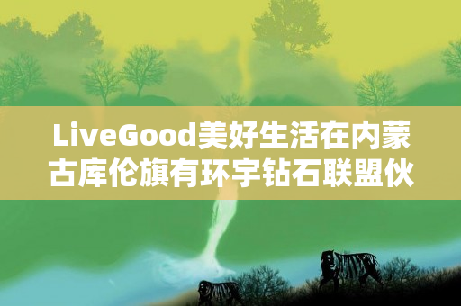 LiveGood美好生活在内蒙古库伦旗有环宇钻石联盟伙伴吗