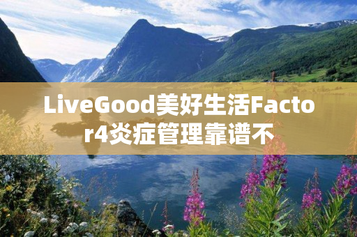 LiveGood美好生活Factor4炎症管理靠谱不