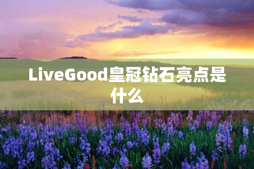 LiveGood皇冠钻石亮点是什么