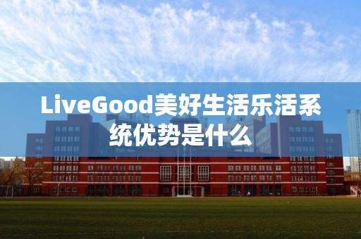 LiveGood美好生活乐活系统优势是什么