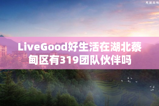 LiveGood好生活在湖北蔡甸区有319团队伙伴吗