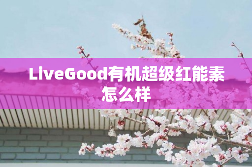 LiveGood有机超级红能素怎么样