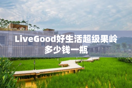 LiveGood好生活超级果岭多少钱一瓶