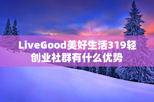 LiveGood美好生活319轻创业社群有什么优势