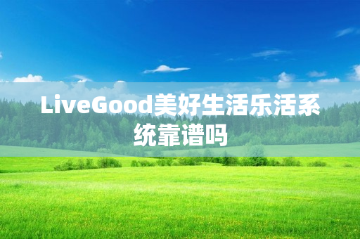 LiveGood美好生活乐活系统靠谱吗