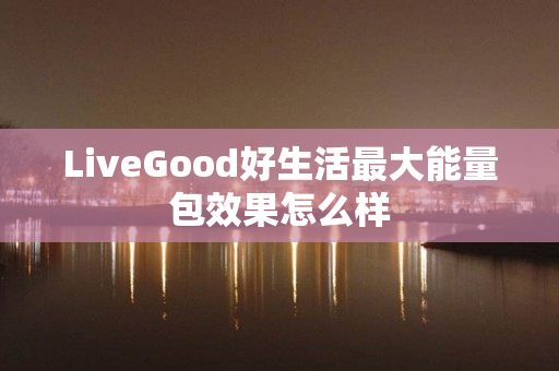 LiveGood好生活最大能量包效果怎么样