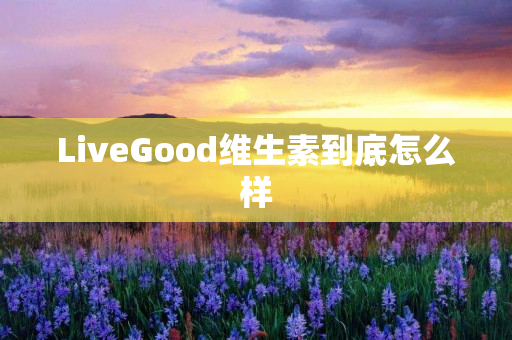 LiveGood维生素到底怎么样