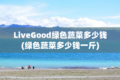 LiveGood绿色蔬菜多少钱(绿色蔬菜多少钱一斤)