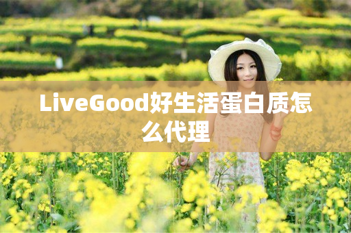 LiveGood好生活蛋白质怎么代理