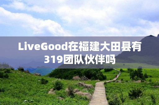 LiveGood在福建大田县有319团队伙伴吗