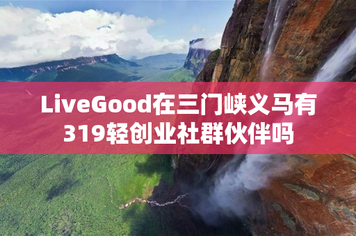 LiveGood在三门峡义马有319轻创业社群伙伴吗