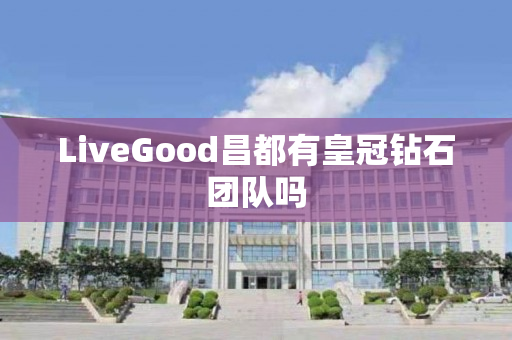 LiveGood昌都有皇冠钻石团队吗