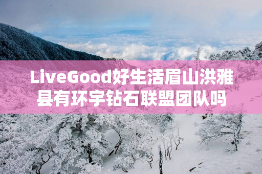 LiveGood好生活眉山洪雅县有环宇钻石联盟团队吗