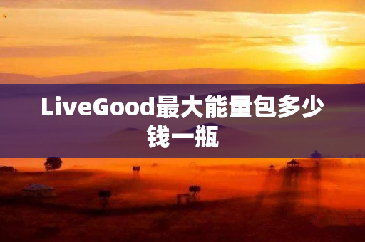 LiveGood最大能量包多少钱一瓶